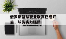 B体育体育网页版-俄罗斯篮球职业联赛已经开启，球员实力强劲
